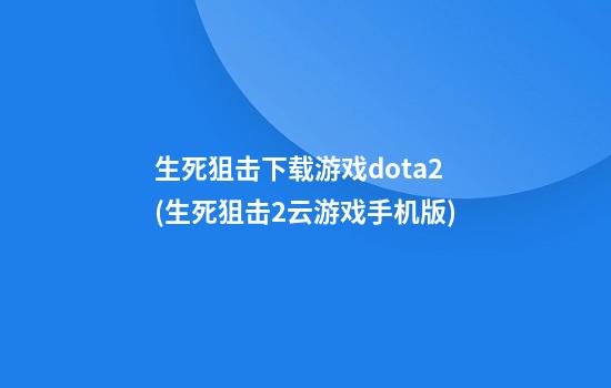 生死狙击下载游戏dota2(生死狙击2云游戏手机版)