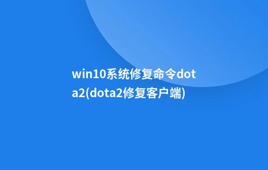 win10系统修复命令dota2(dota2修复客户端)