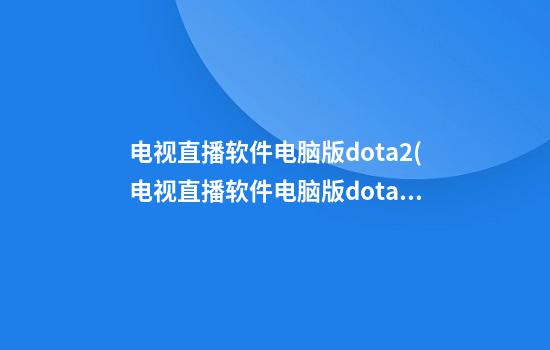 电视直播软件电脑版dota2(电视直播软件电脑版dota2)