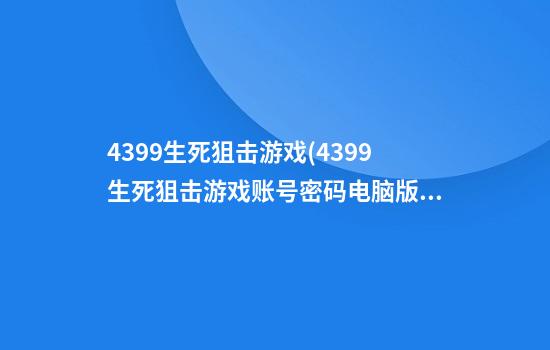 4399生死狙击游戏(4399生死狙击游戏账号密码电脑版2024)