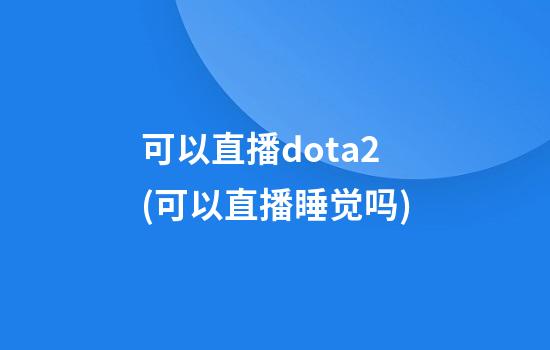 可以直播dota2(可以直播睡觉吗)