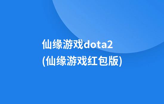 仙缘游戏dota2(仙缘游戏红包版)