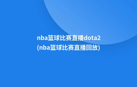 nba篮球比赛直播dota2(nba篮球比赛直播回放)