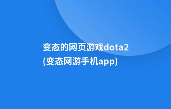 变态的网页游戏dota2(变态网游手机app)