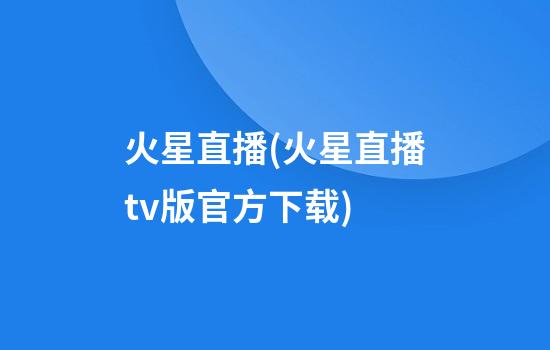 火星直播(火星直播tv版官方下载)