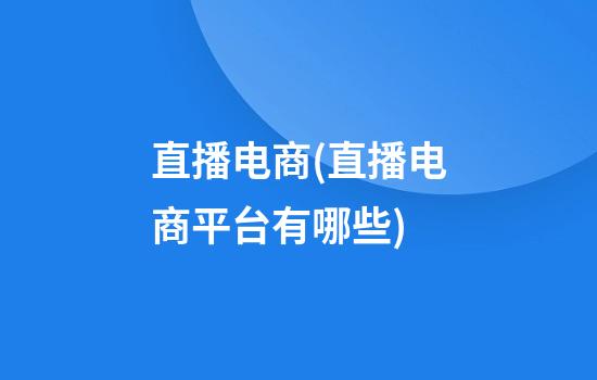 直播电商(直播电商平台有哪些?)