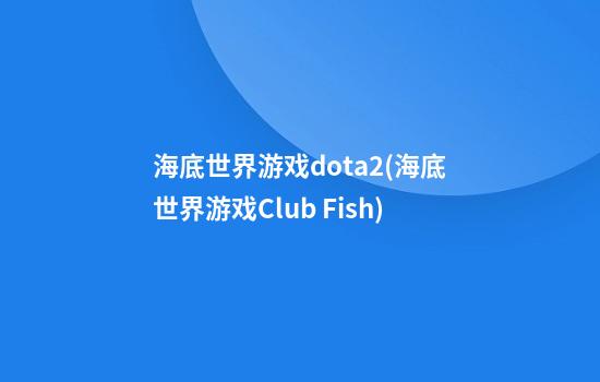 海底世界游戏dota2(海底世界游戏Club Fish)