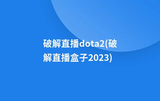 破解直播dota2(破解直播盒子2023)