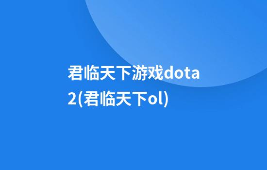 君临天下游戏dota2(君临天下ol)