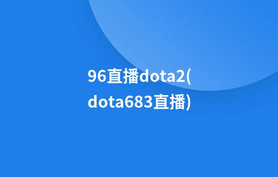 96直播dota2(dota6.83直播)