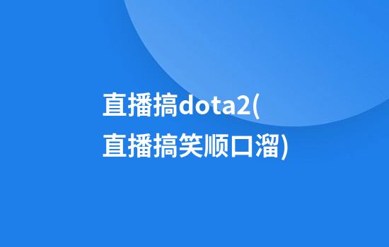 直播搞dota2(直播搞笑顺口溜)