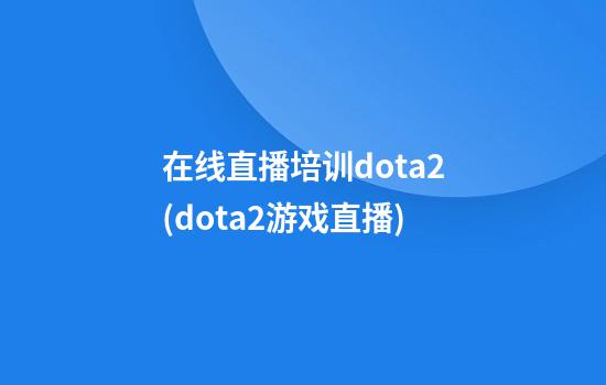 在线直播培训dota2(dota2游戏直播)