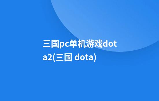 三国pc单机游戏dota2(三国 dota)