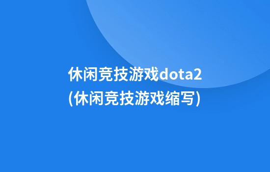 休闲竞技游戏dota2(休闲竞技游戏缩写)