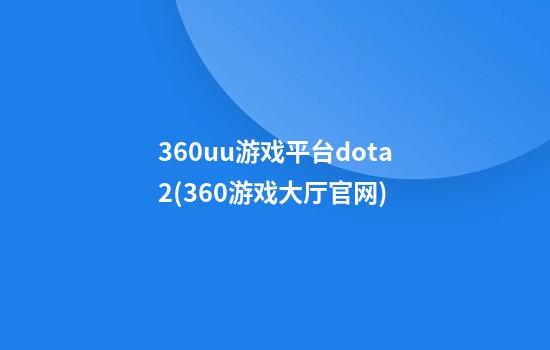 360uu游戏平台dota2(360游戏大厅官网)