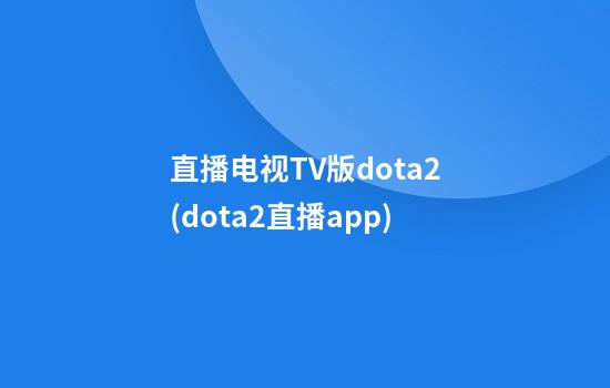 直播电视TV版dota2(dota2直播app)