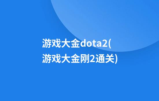 游戏大金dota2(游戏大金刚2通关)