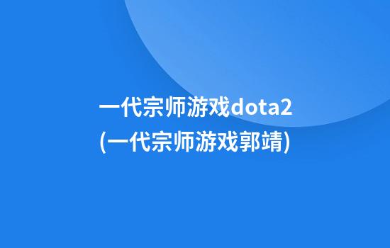 一代宗师游戏dota2(一代宗师游戏郭靖)