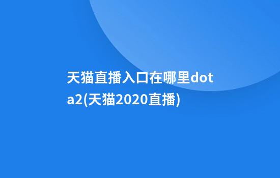 天猫直播入口在哪里dota2(天猫2020直播)