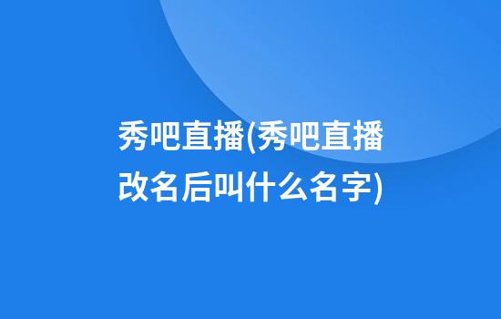 秀吧直播(秀吧直播改名后叫什么名字)