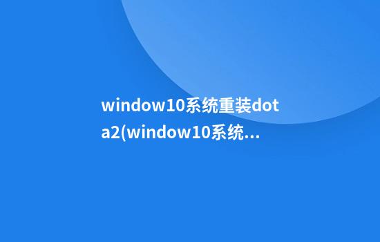 window10系统重装dota2(window10系统重装步骤)