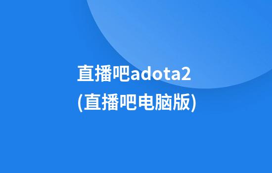 直播吧adota2(直播吧电脑版)