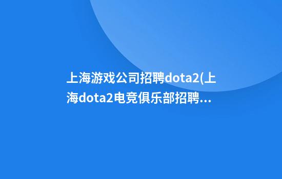 上海游戏公司招聘dota2(上海dota2电竞俱乐部招聘)