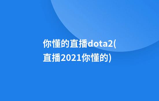 你懂的直播dota2(直播2021你懂的)