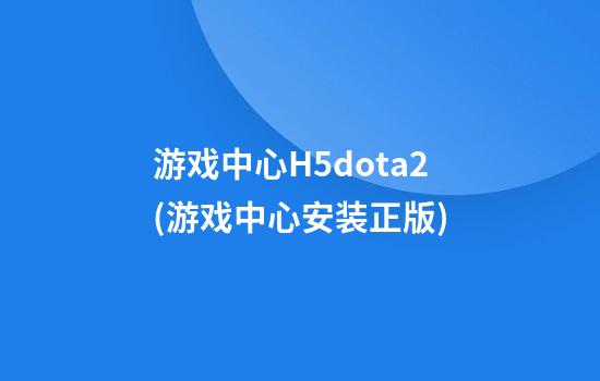 游戏中心H5dota2(游戏中心安装正版)