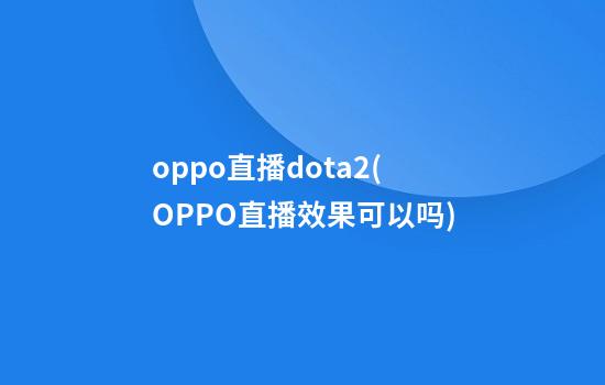 oppo直播dota2(OPPO直播效果可以吗)