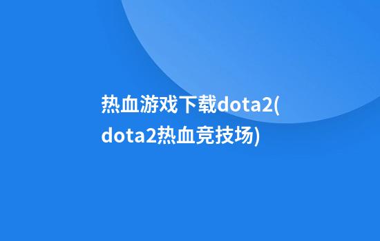 热血游戏下载dota2(dota2热血竞技场)