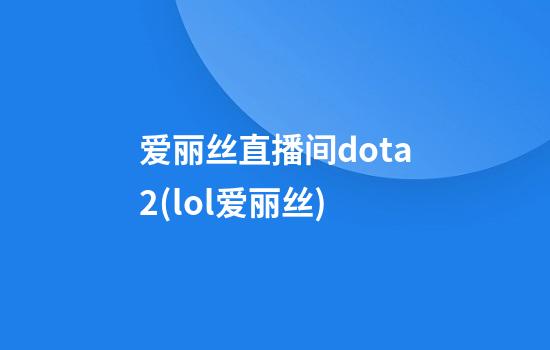 爱丽丝直播间dota2(lol爱丽丝)