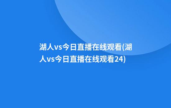 湖人vs今日直播在线观看(湖人vs今日直播在线观看24)