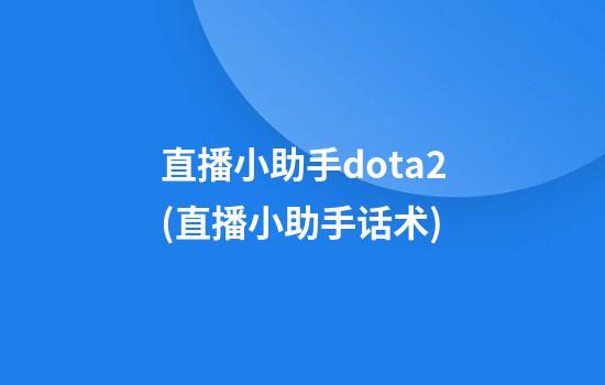 直播小助手dota2(直播小助手话术)