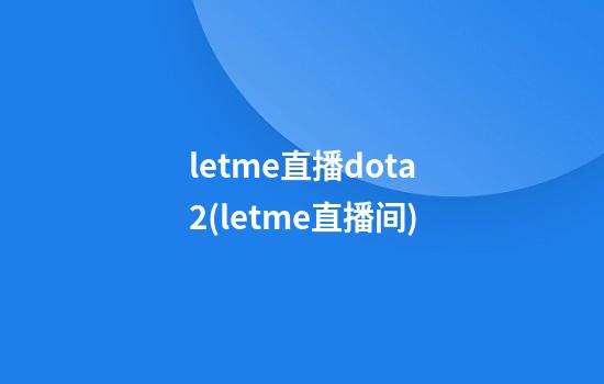 letme直播dota2(letme直播间)