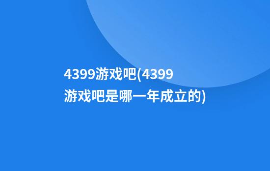 4399游戏吧(4399游戏吧是哪一年成立的)