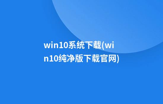 win10系统下载(win10纯净版下载官网)