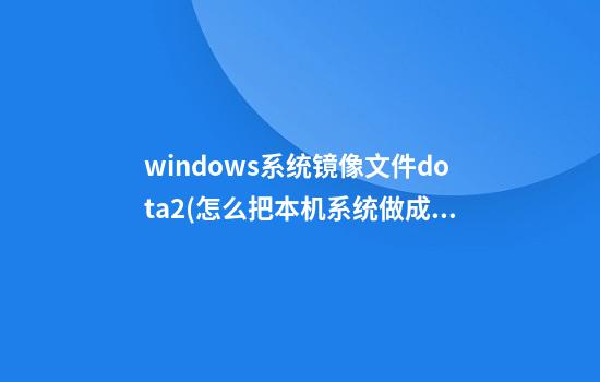 windows系统镜像文件dota2(怎么把本机系统做成镜像文件)