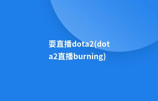 耍直播dota2(dota2直播burning)