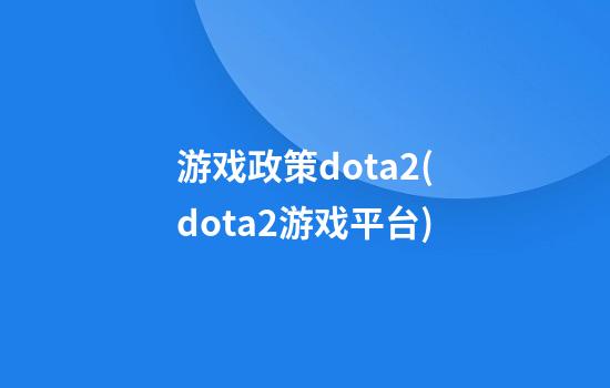 游戏政策dota2(dota2游戏平台)