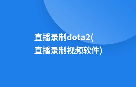 直播录制dota2(直播录制视频软件)