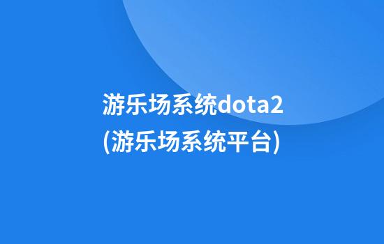 游乐场系统dota2(游乐场系统平台)