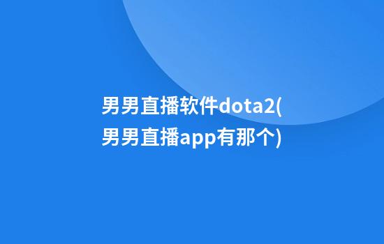 男男直播软件dota2(男男直播app有那个)