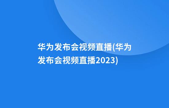 华为发布会视频直播(华为发布会视频直播2023)