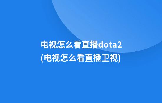 电视怎么看直播dota2(电视怎么看直播卫视)