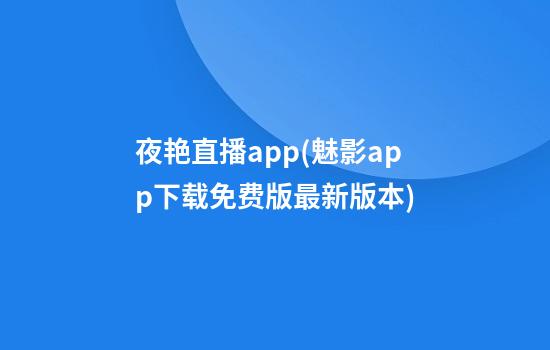 夜艳直播app(魅影app下载免费版最新版本)