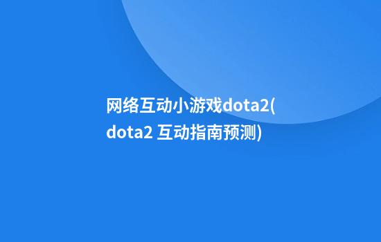 网络互动小游戏dota2(dota2 互动指南预测)