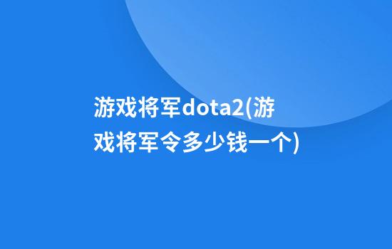 游戏将军dota2(游戏将军令多少钱一个)