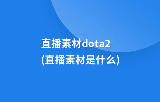 直播素材dota2(直播素材是什么)