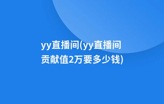 yy直播间(yy直播间贡献值2万要多少钱)